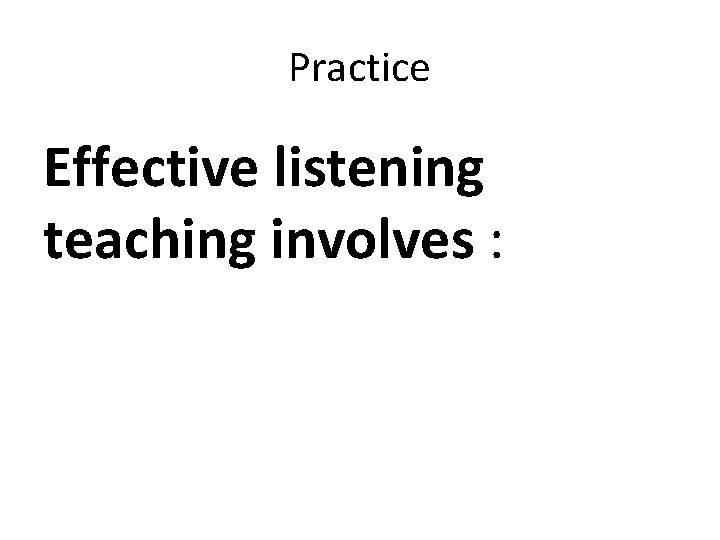 Practice Effective listening teaching involves : Practice Effective listening teaching involves :