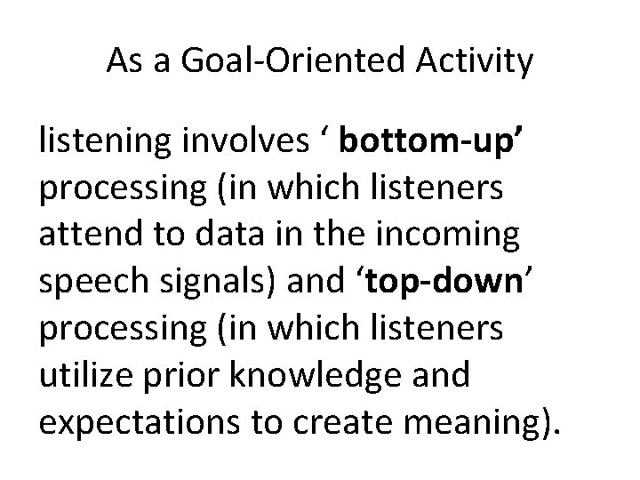 As a Goal-Oriented Activity listening involves ‘ bottom-up’ processing (in which listeners attend to As a Goal-Oriented Activity listening involves ‘ bottom-up’ processing (in which listeners attend to