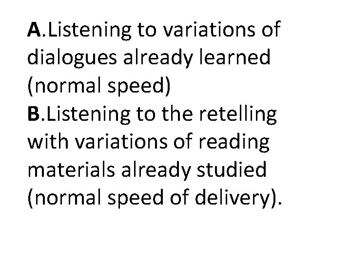 A. Listening to variations of dialogues already learned (normal speed) B. Listening to the A. Listening to variations of dialogues already learned (normal speed) B. Listening to the