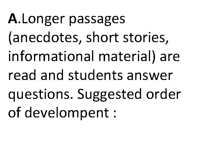 A. Longer passages (anecdotes, short stories, informational material) are read and students answer questions. A. Longer passages (anecdotes, short stories, informational material) are read and students answer questions.