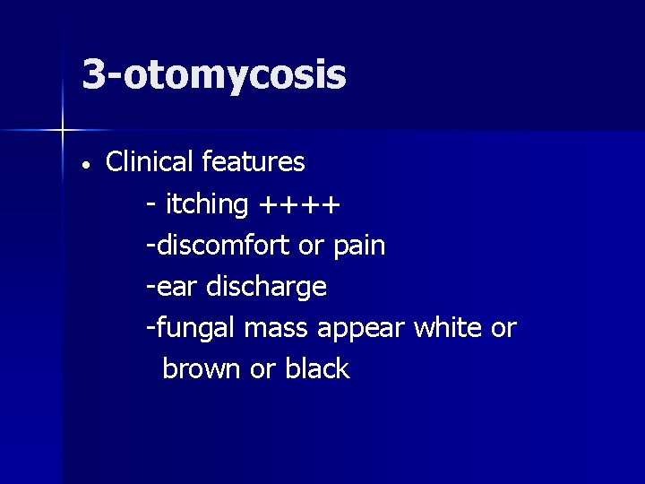3 -otomycosis • Clinical features - itching ++++ -discomfort or pain -ear discharge -fungal