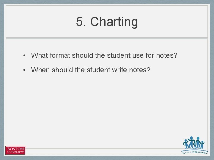 5. Charting • What format should the student use for notes? • When should