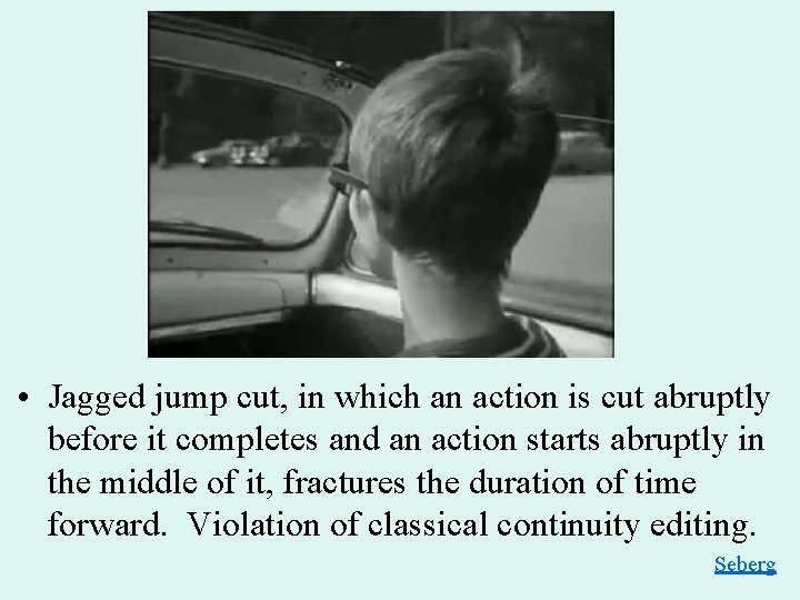  • Jagged jump cut, in which an action is cut abruptly before it