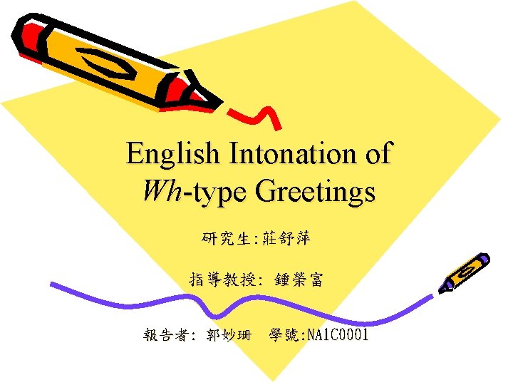 English Intonation of Wh-type Greetings 研究生: 莊舒萍 指導教授: 鍾榮富 報告者: 郭妙珊 學號: NA 1