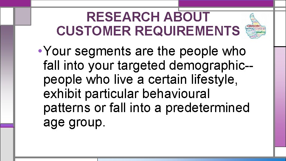 RESEARCH ABOUT CUSTOMER REQUIREMENTS • Your segments are the people who fall into your