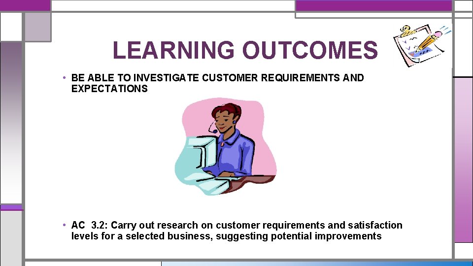 LEARNING OUTCOMES • BE ABLE TO INVESTIGATE CUSTOMER REQUIREMENTS AND EXPECTATIONS • AC 3.