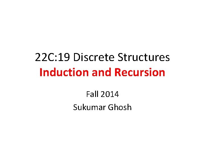 22 C: 19 Discrete Structures Induction and Recursion Fall 2014 Sukumar Ghosh 