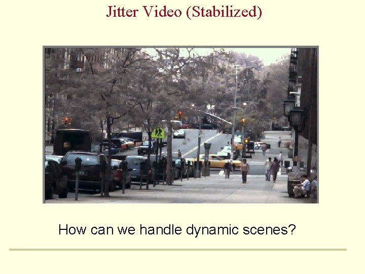 Jitter Video (Stabilized) How can we handle dynamic scenes? Jitter Video (Stabilized) How can we handle dynamic scenes?