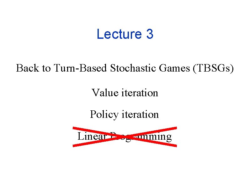 Lecture 3 Back to Turn-Based Stochastic Games (TBSGs) Value iteration Policy iteration Linear Programming