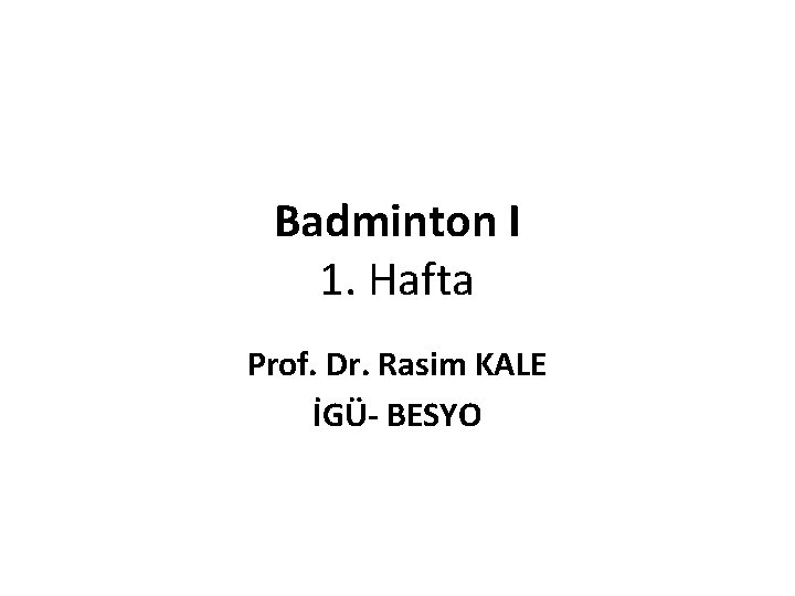 Badminton I 1. Hafta Prof. Dr. Rasim KALE İGÜ- BESYO 