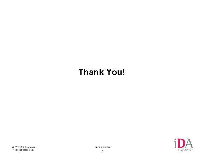 Thank You! © 2012 IDA Singapore. All Rights Reserved. UNCLASSIFIED 6 