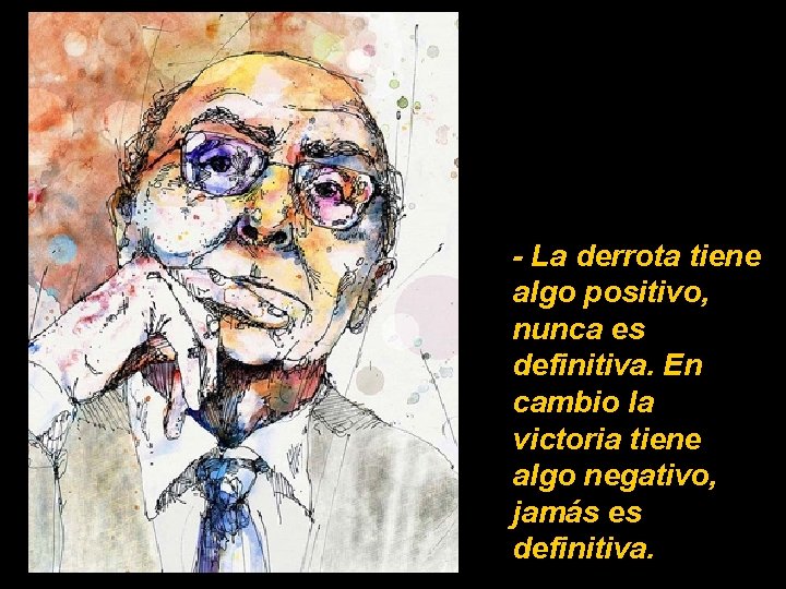 - La derrota tiene algo positivo, nunca es definitiva. En cambio la victoria tiene