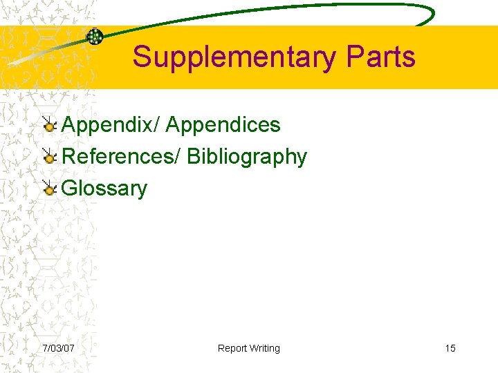 Supplementary Parts Appendix/ Appendices References/ Bibliography Glossary 7/03/07 Report Writing 15 