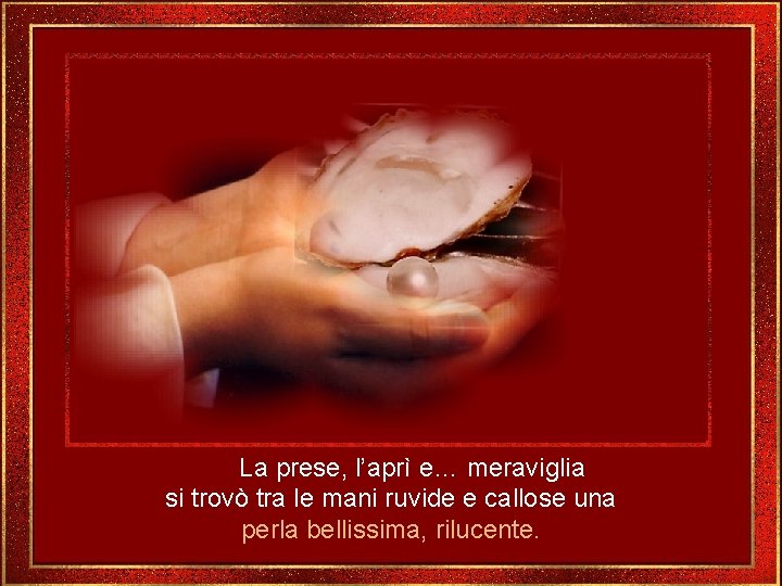 La prese, l’aprì e… meraviglia si trovò tra le mani ruvide e callose una