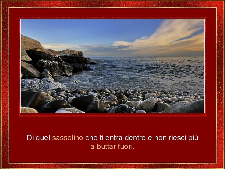 Di quel sassolino che ti entra dentro e non riesci più a buttar fuori.