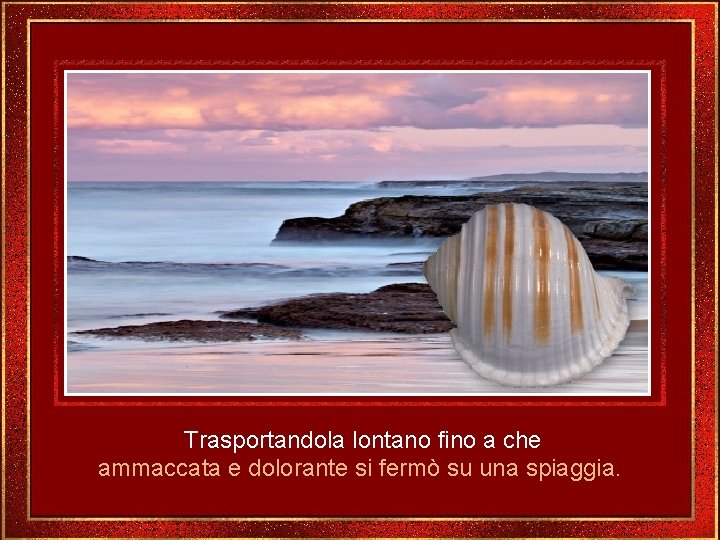 Trasportandola lontano fino a che ammaccata e dolorante si fermò su una spiaggia. 