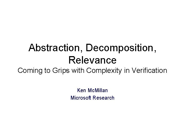 Abstraction, Decomposition, Relevance Coming to Grips with Complexity in Verification Ken Mc. Millan Microsoft