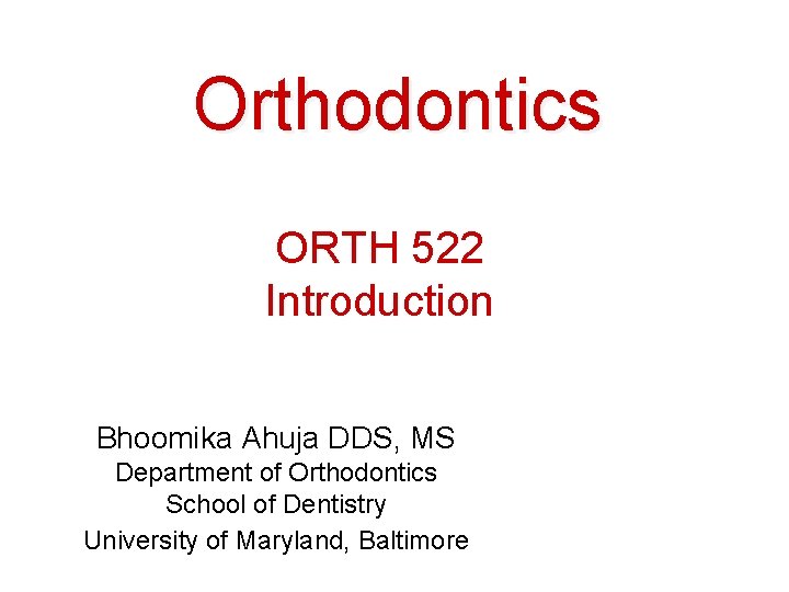 Orthodontics ORTH 522 Introduction Bhoomika Ahuja DDS, MS Department of Orthodontics School of Dentistry