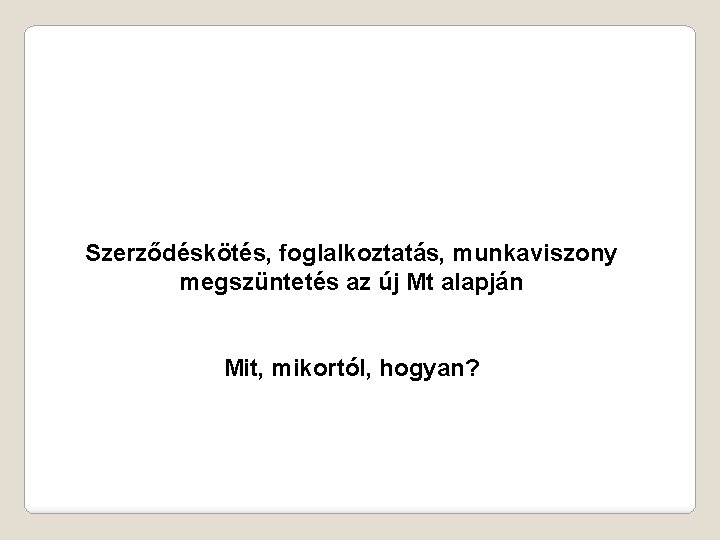 Szerződéskötés, foglalkoztatás, munkaviszony megszüntetés az új Mt alapján Mit, mikortól, hogyan? 