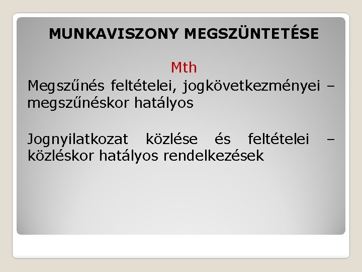 MUNKAVISZONY MEGSZÜNTETÉSE Mth Megszűnés feltételei, jogkövetkezményei – megszűnéskor hatályos Jognyilatkozat közlése és feltételei közléskor