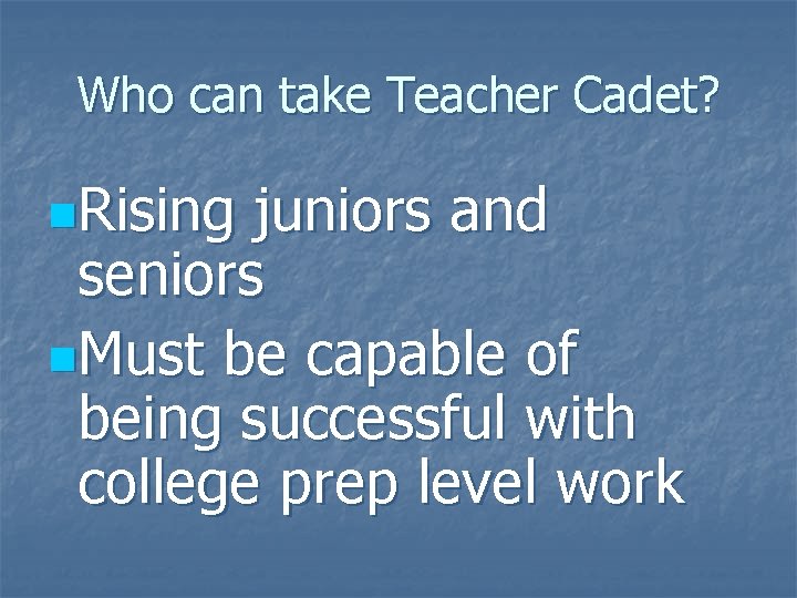 Who can take Teacher Cadet? n. Rising juniors and seniors n. Must be capable