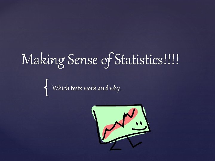 Making Sense of Statistics!!!! { Which tests work and why… 