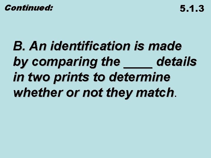 Continued: 5. 1. 3 B. An identification is made by comparing the ____ details