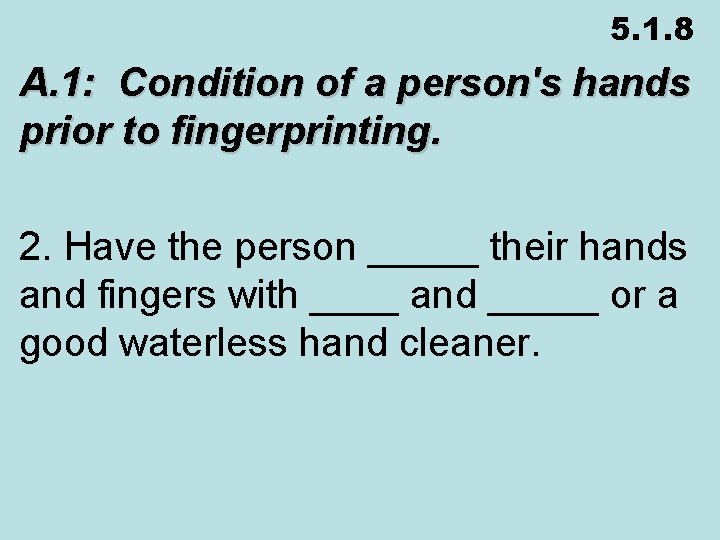 5. 1. 8 A. 1: Condition of a person's hands prior to fingerprinting. 2.