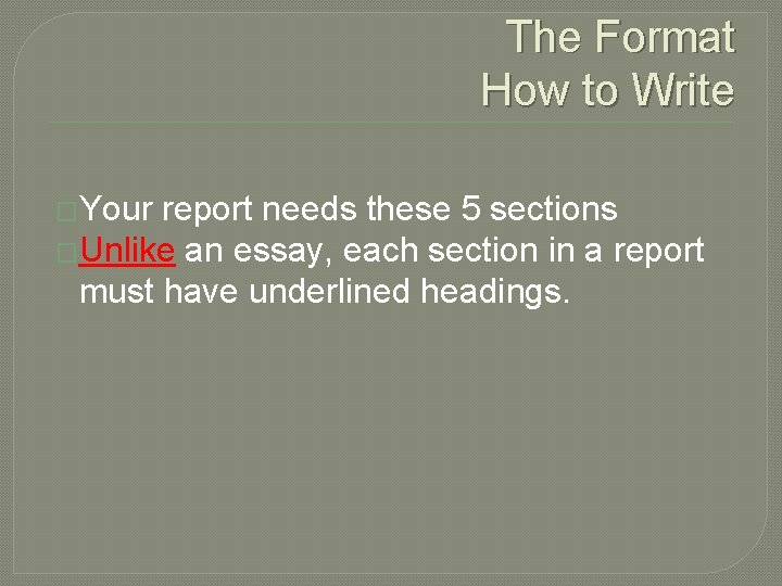 The Format How to Write �Your report needs these 5 sections �Unlike an essay,