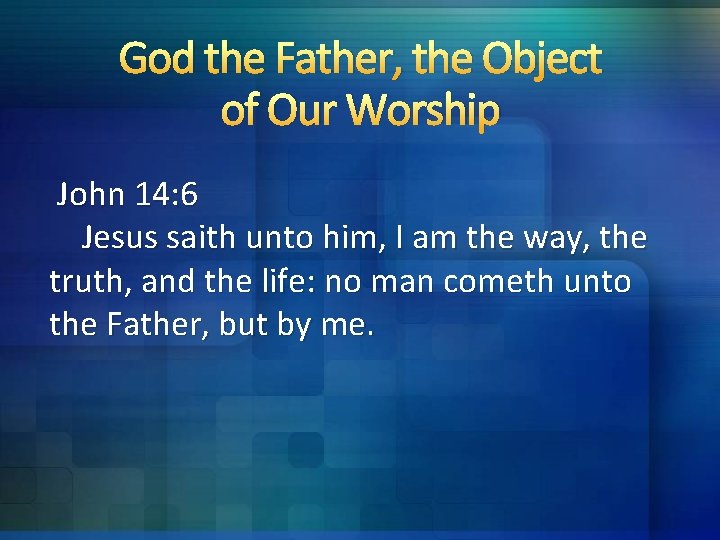 God the Father, the Object of Our Worship John 14: 6 Jesus saith unto