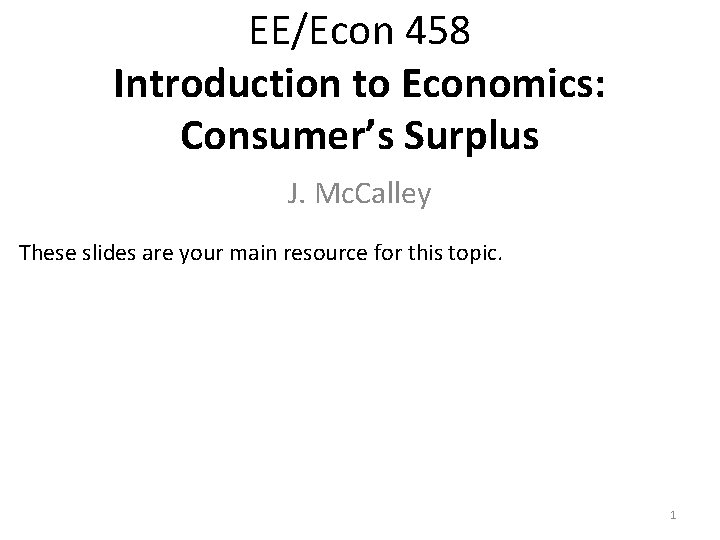 EE/Econ 458 Introduction to Economics: Consumer’s Surplus J. Mc. Calley These slides are your