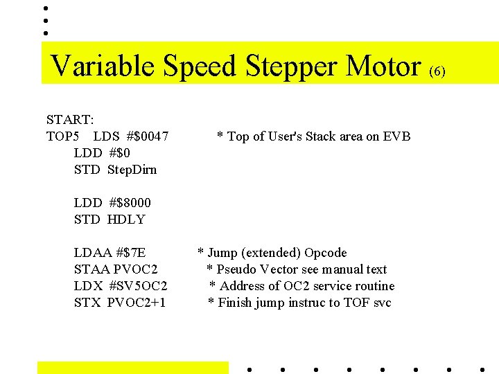Variable Speed Stepper Motor (6) START: TOP 5 LDS #$0047 LDD #$0 STD Step. Variable Speed Stepper Motor (6) START: TOP 5 LDS #$0047 LDD #$0 STD Step.