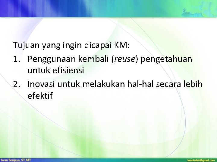 Tujuan yang ingin dicapai KM: 1. Penggunaan kembali (reuse) pengetahuan untuk efisiensi 2. Inovasi