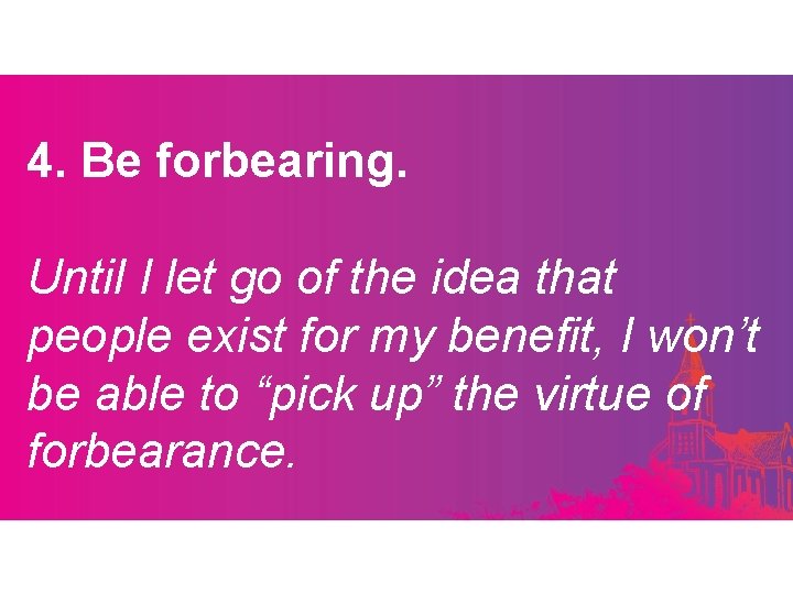 4. Be forbearing. Until I let go of the idea that people exist for