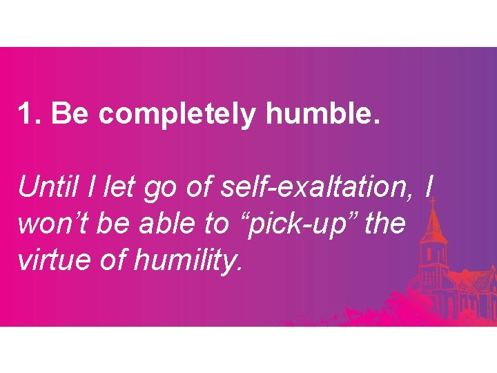1. Be completely humble. Until I let go of self-exaltation, I won’t be able