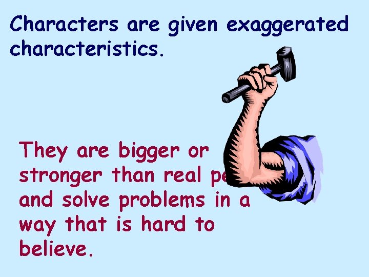 Characters are given exaggerated characteristics. They are bigger or stronger than real people and