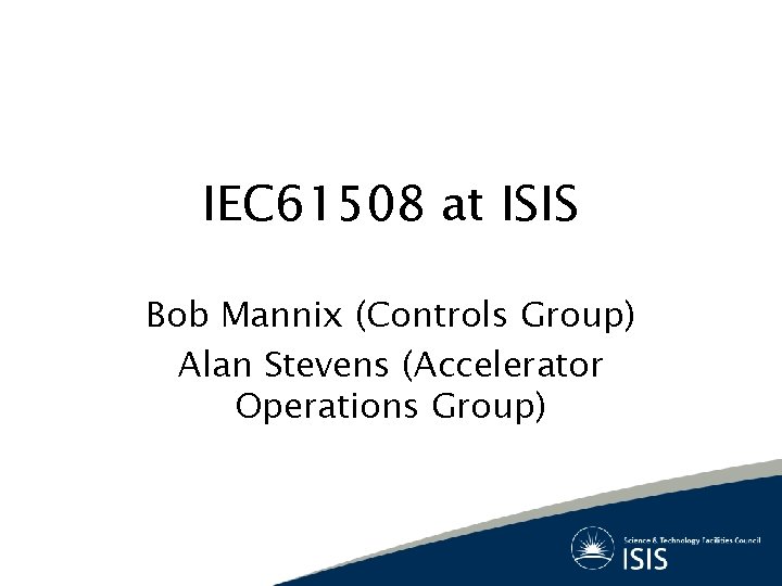 IEC 61508 at ISIS Bob Mannix (Controls Group) Alan Stevens (Accelerator Operations Group) 