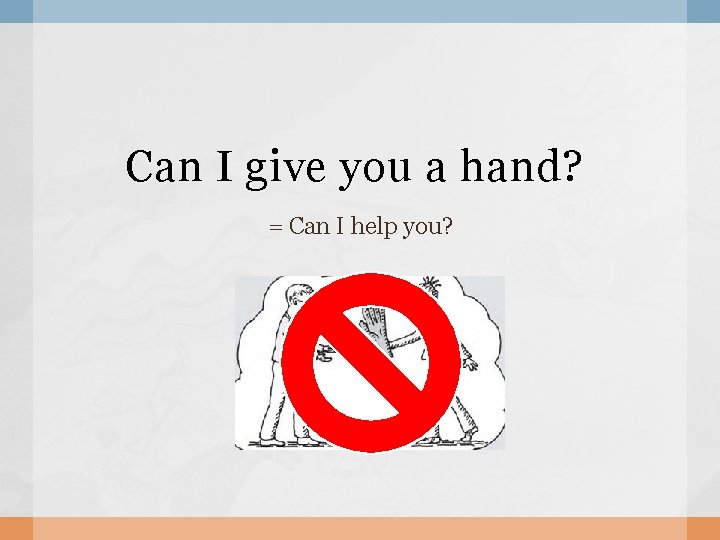 Can I give you a hand? = Can I help you? 