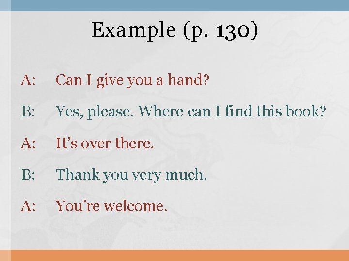 Example (p. 130) A: Can I give you a hand? B: Yes, please. Where