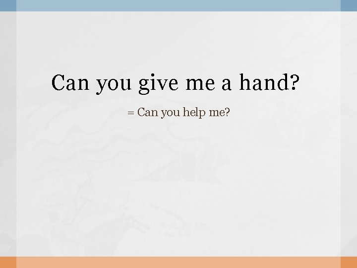 Can you give me a hand? = Can you help me? Can you give me a hand? = Can you help me?