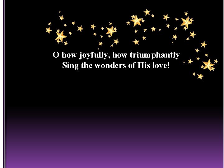 O how joyfully, how triumphantly Sing the wonders of His love! 