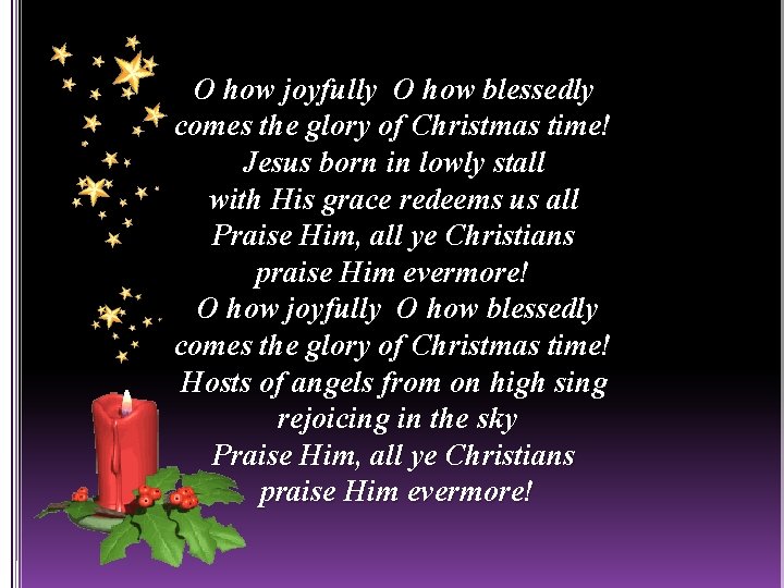 O how joyfully O how blessedly comes the glory of Christmas time! Jesus born