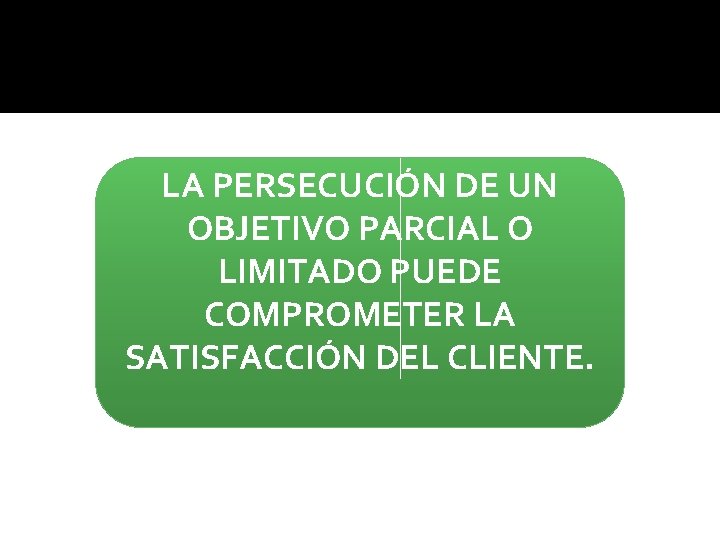 LA PERSECUCIÓN DE UN OBJETIVO PARCIAL O LIMITADO PUEDE COMPROMETER LA SATISFACCIÓN DEL CLIENTE.