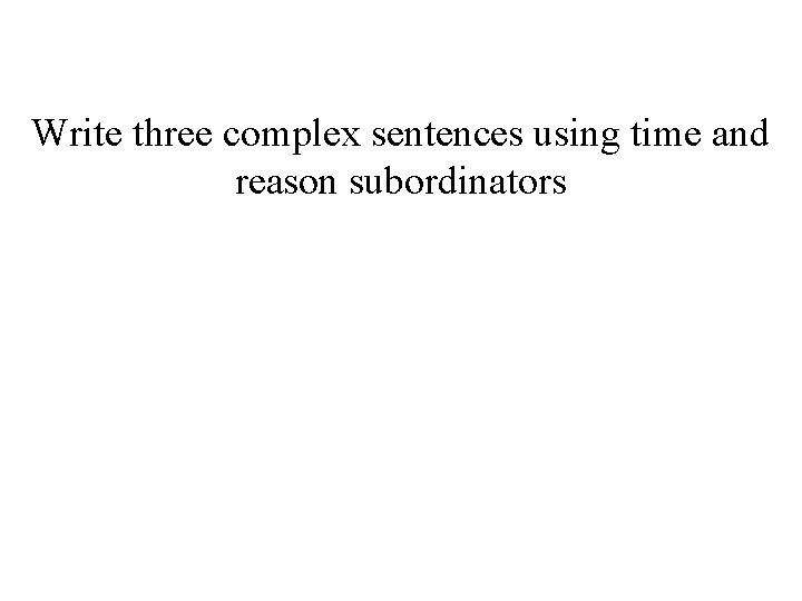 Write three complex sentences using time and reason subordinators 