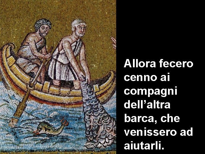 Allora fecero cenno ai compagni dell’altra barca, che venissero ad aiutarli. 