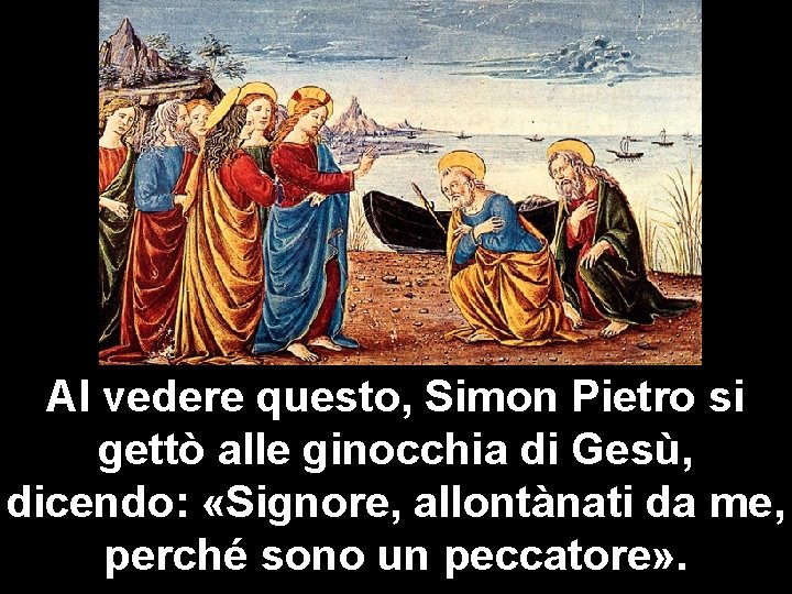 Al vedere questo, Simon Pietro si gettò alle ginocchia di Gesù, dicendo: «Signore, allontànati