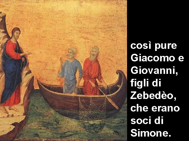 così pure Giacomo e Giovanni, figli di Zebedèo, che erano soci di Simone. 