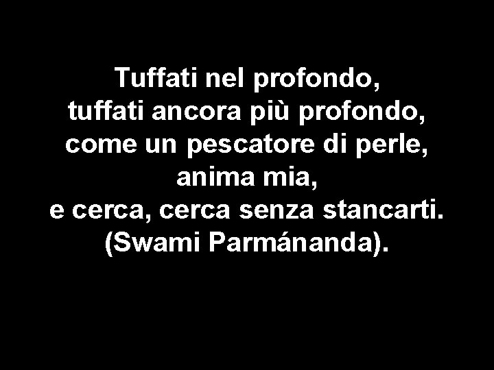 Tuffati nel profondo, tuffati ancora più profondo, come un pescatore di perle, anima mia,