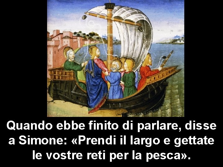 Quando ebbe finito di parlare, disse a Simone: «Prendi il largo e gettate le