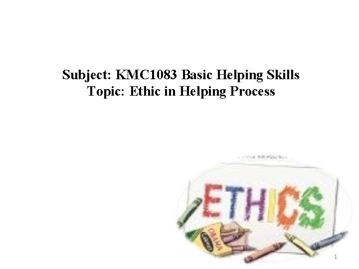 Subject: KMC 1083 Basic Helping Skills Topic: Ethic in Helping Process 1 